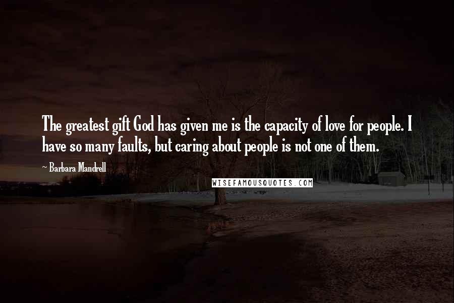 Barbara Mandrell Quotes: The greatest gift God has given me is the capacity of love for people. I have so many faults, but caring about people is not one of them.