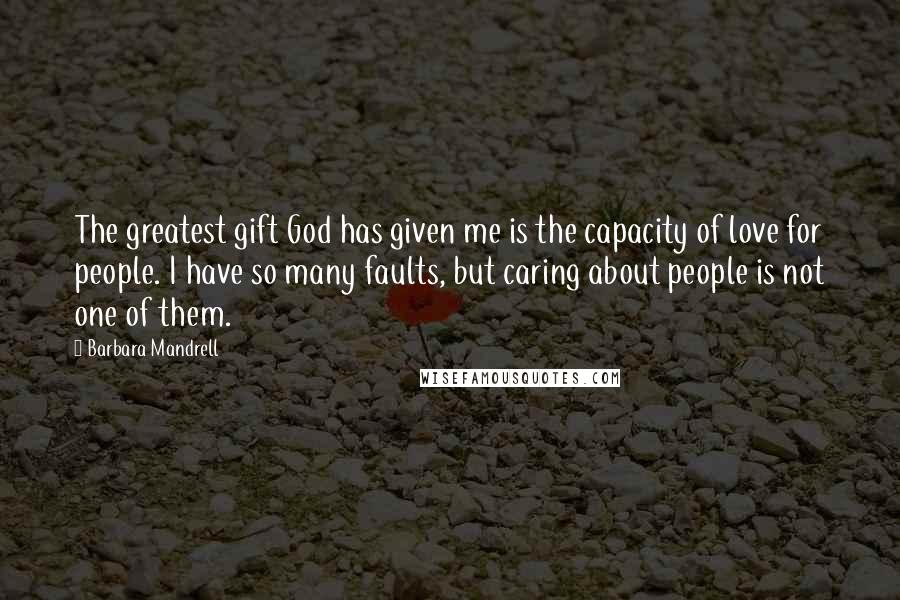 Barbara Mandrell Quotes: The greatest gift God has given me is the capacity of love for people. I have so many faults, but caring about people is not one of them.