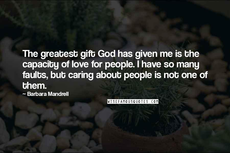 Barbara Mandrell Quotes: The greatest gift God has given me is the capacity of love for people. I have so many faults, but caring about people is not one of them.