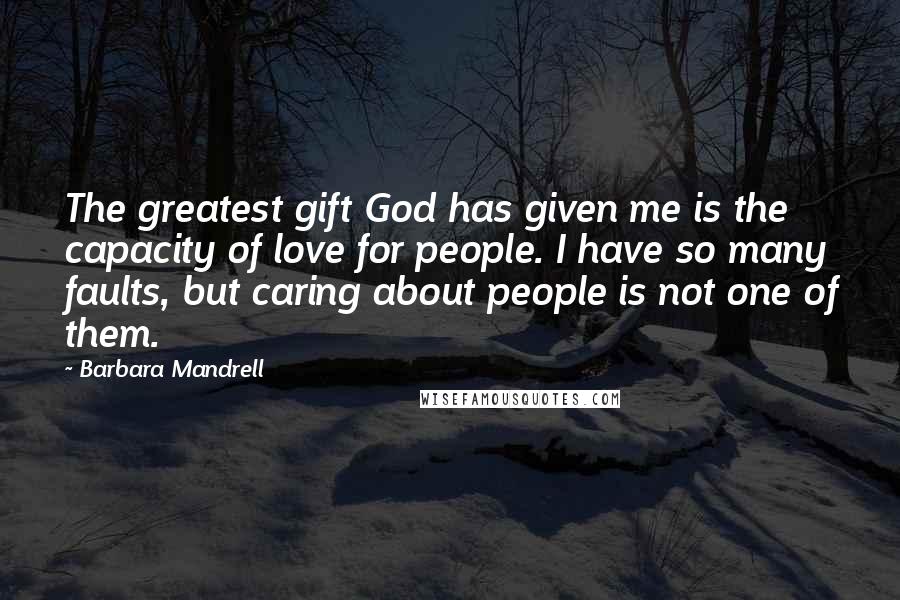 Barbara Mandrell Quotes: The greatest gift God has given me is the capacity of love for people. I have so many faults, but caring about people is not one of them.