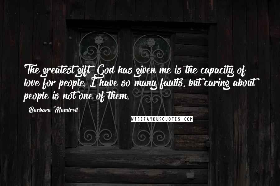 Barbara Mandrell Quotes: The greatest gift God has given me is the capacity of love for people. I have so many faults, but caring about people is not one of them.