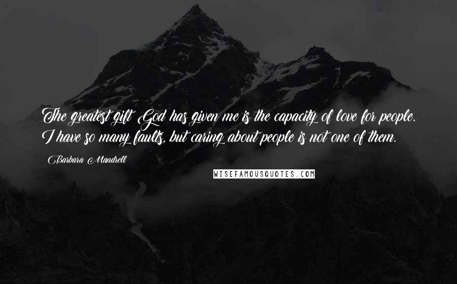 Barbara Mandrell Quotes: The greatest gift God has given me is the capacity of love for people. I have so many faults, but caring about people is not one of them.