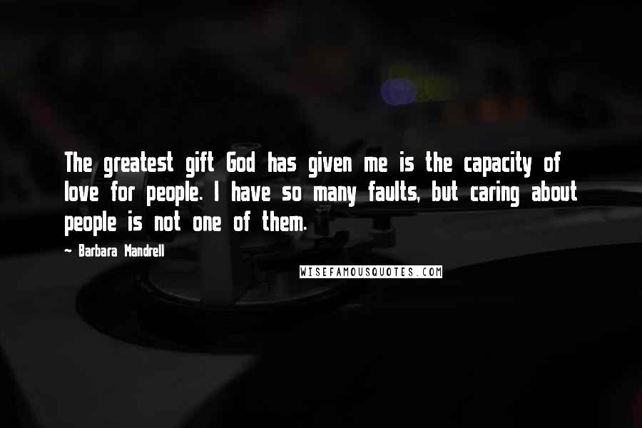 Barbara Mandrell Quotes: The greatest gift God has given me is the capacity of love for people. I have so many faults, but caring about people is not one of them.