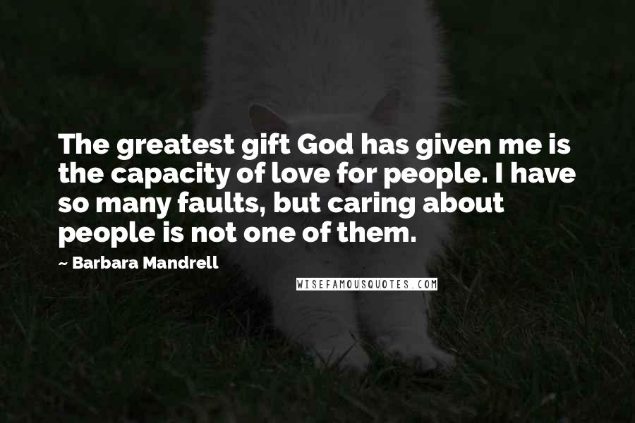 Barbara Mandrell Quotes: The greatest gift God has given me is the capacity of love for people. I have so many faults, but caring about people is not one of them.