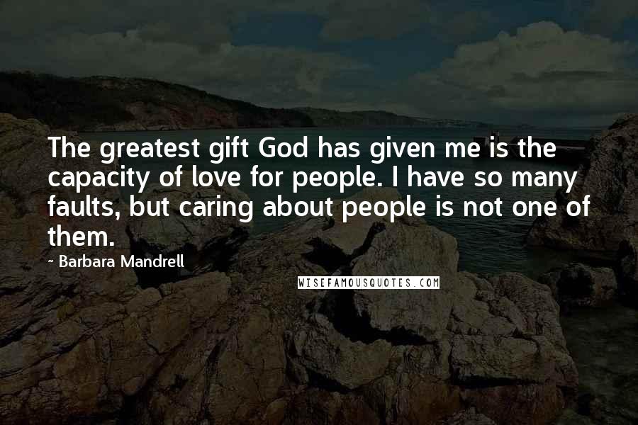 Barbara Mandrell Quotes: The greatest gift God has given me is the capacity of love for people. I have so many faults, but caring about people is not one of them.