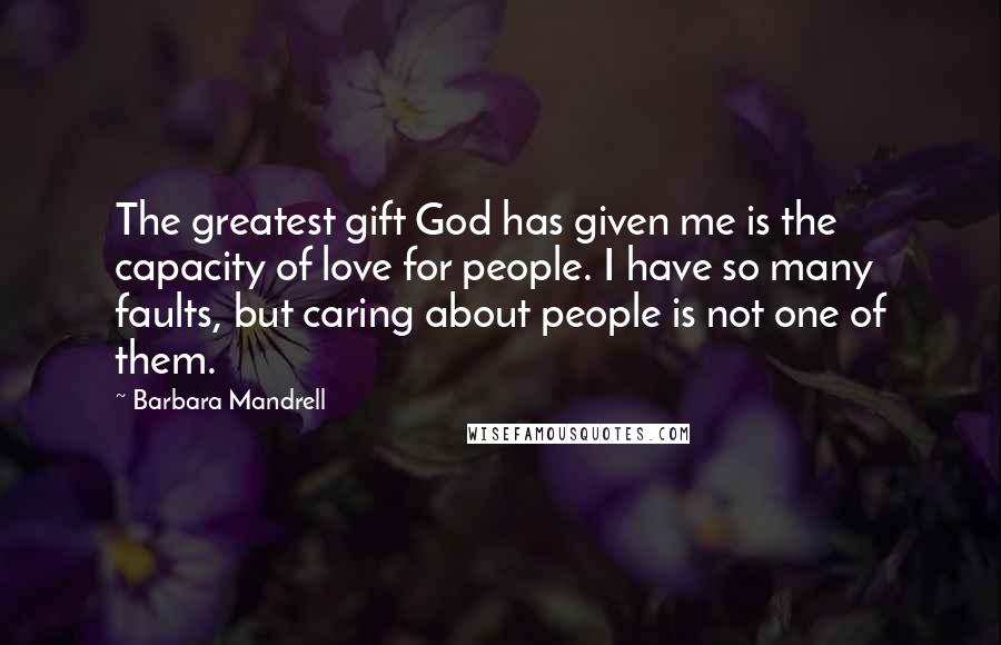 Barbara Mandrell Quotes: The greatest gift God has given me is the capacity of love for people. I have so many faults, but caring about people is not one of them.