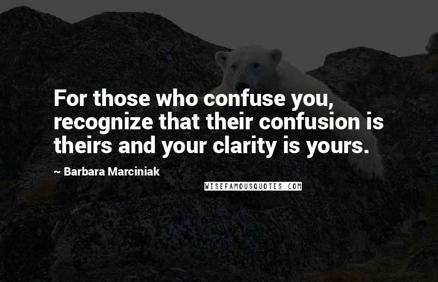 Barbara Marciniak Quotes: For those who confuse you, recognize that their confusion is theirs and your clarity is yours.