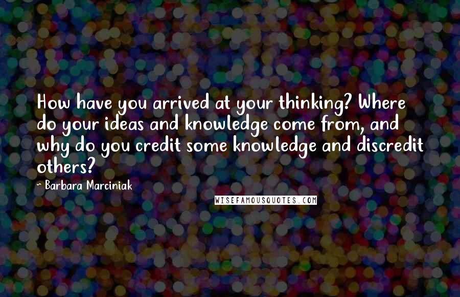 Barbara Marciniak Quotes: How have you arrived at your thinking? Where do your ideas and knowledge come from, and why do you credit some knowledge and discredit others?