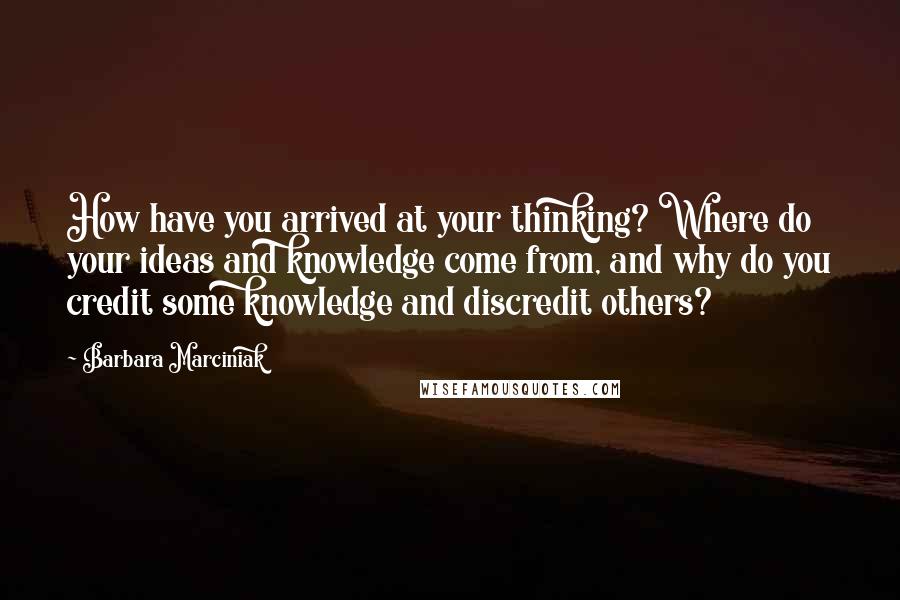 Barbara Marciniak Quotes: How have you arrived at your thinking? Where do your ideas and knowledge come from, and why do you credit some knowledge and discredit others?