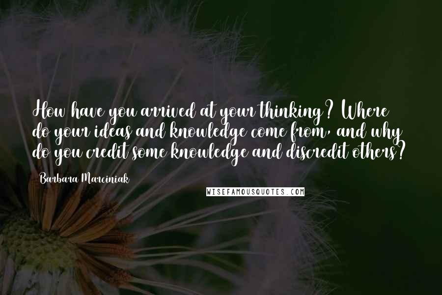 Barbara Marciniak Quotes: How have you arrived at your thinking? Where do your ideas and knowledge come from, and why do you credit some knowledge and discredit others?