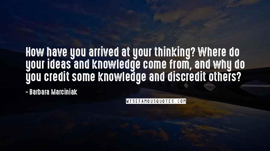 Barbara Marciniak Quotes: How have you arrived at your thinking? Where do your ideas and knowledge come from, and why do you credit some knowledge and discredit others?