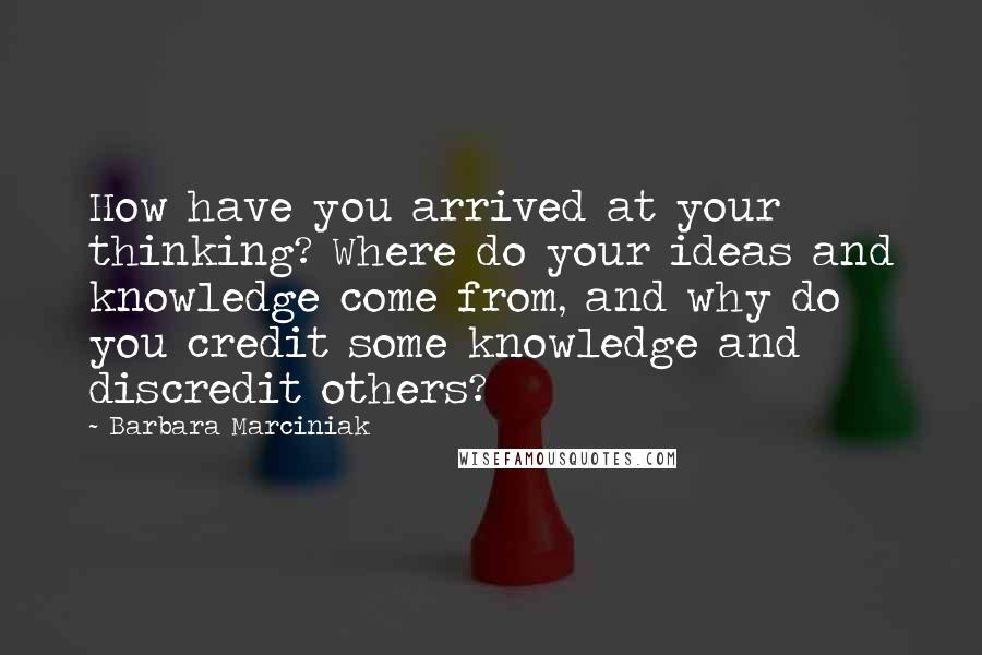 Barbara Marciniak Quotes: How have you arrived at your thinking? Where do your ideas and knowledge come from, and why do you credit some knowledge and discredit others?