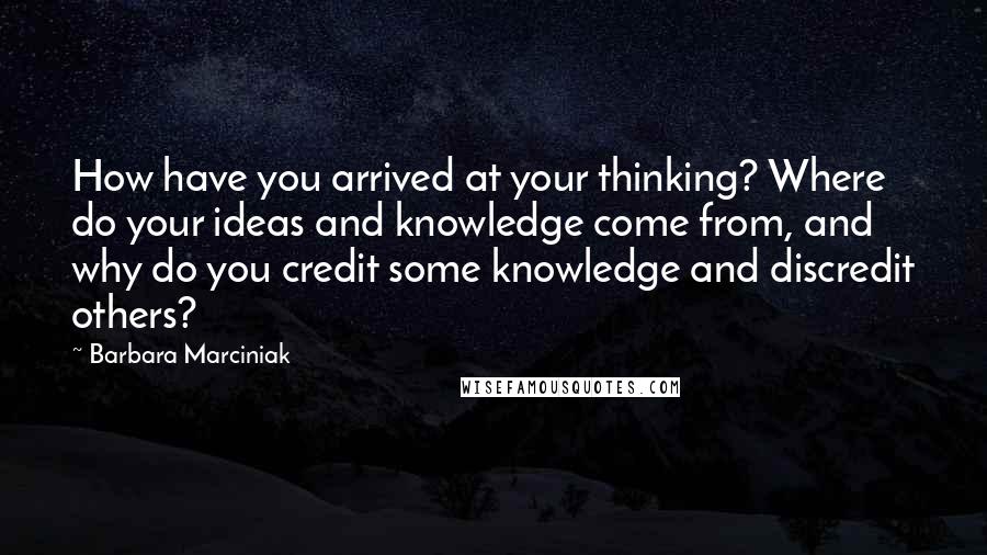 Barbara Marciniak Quotes: How have you arrived at your thinking? Where do your ideas and knowledge come from, and why do you credit some knowledge and discredit others?