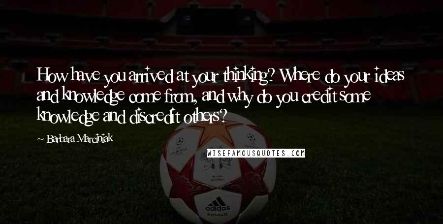 Barbara Marciniak Quotes: How have you arrived at your thinking? Where do your ideas and knowledge come from, and why do you credit some knowledge and discredit others?