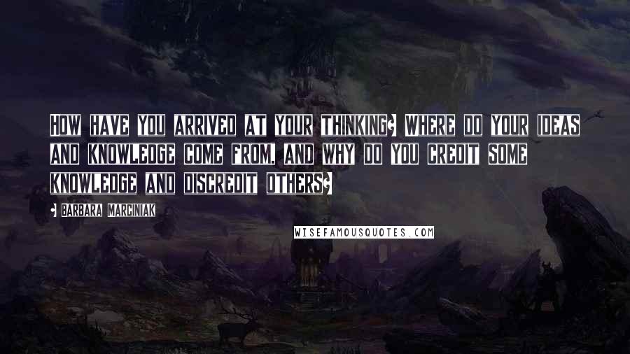 Barbara Marciniak Quotes: How have you arrived at your thinking? Where do your ideas and knowledge come from, and why do you credit some knowledge and discredit others?