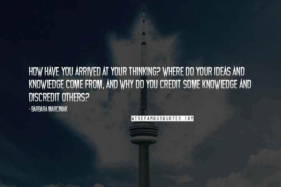 Barbara Marciniak Quotes: How have you arrived at your thinking? Where do your ideas and knowledge come from, and why do you credit some knowledge and discredit others?