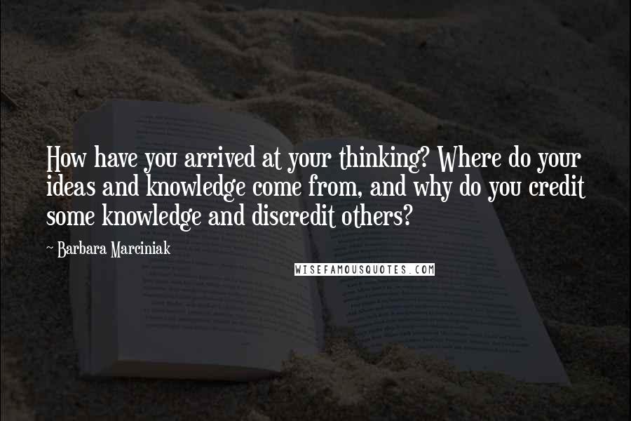 Barbara Marciniak Quotes: How have you arrived at your thinking? Where do your ideas and knowledge come from, and why do you credit some knowledge and discredit others?