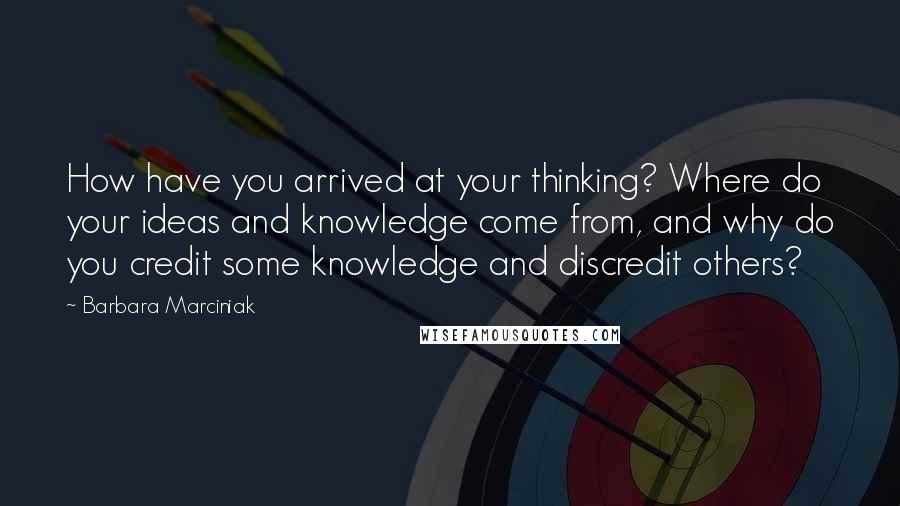 Barbara Marciniak Quotes: How have you arrived at your thinking? Where do your ideas and knowledge come from, and why do you credit some knowledge and discredit others?