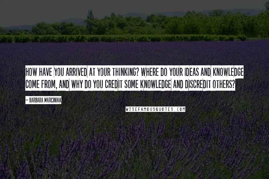 Barbara Marciniak Quotes: How have you arrived at your thinking? Where do your ideas and knowledge come from, and why do you credit some knowledge and discredit others?