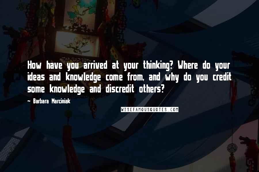 Barbara Marciniak Quotes: How have you arrived at your thinking? Where do your ideas and knowledge come from, and why do you credit some knowledge and discredit others?