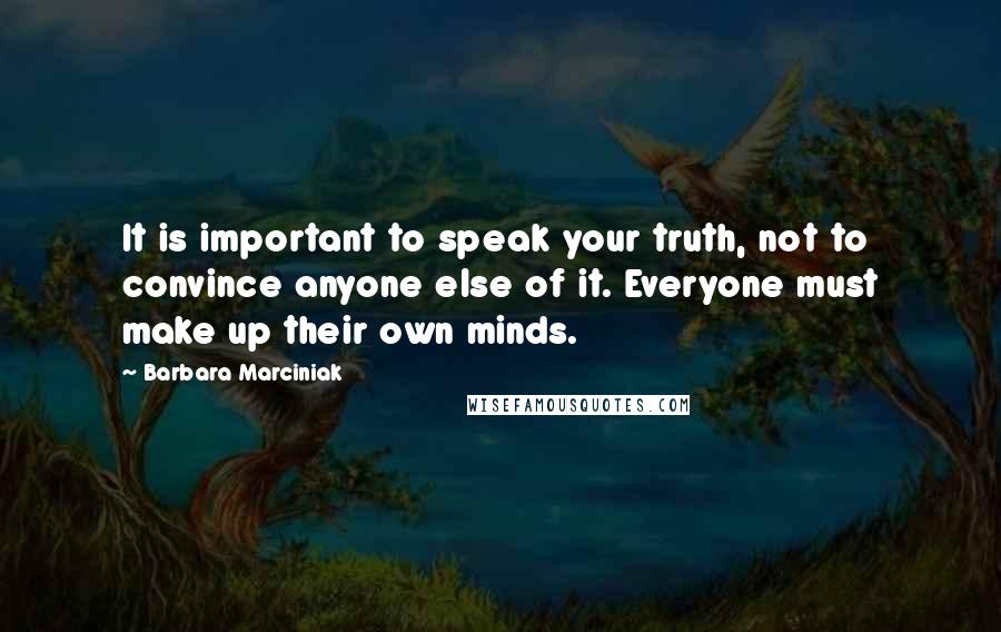 Barbara Marciniak Quotes: It is important to speak your truth, not to convince anyone else of it. Everyone must make up their own minds.