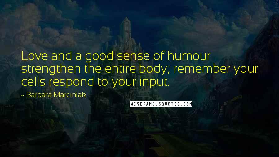 Barbara Marciniak Quotes: Love and a good sense of humour strengthen the entire body; remember your cells respond to your input.