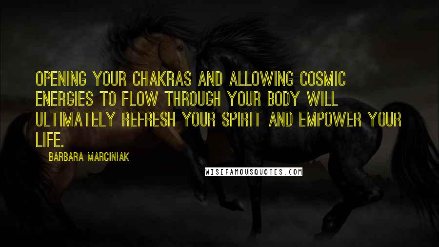 Barbara Marciniak Quotes: Opening your chakras and allowing cosmic energies to flow through your body will ultimately refresh your spirit and empower your life.