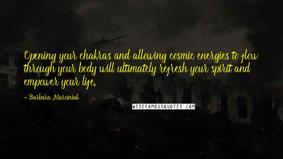 Barbara Marciniak Quotes: Opening your chakras and allowing cosmic energies to flow through your body will ultimately refresh your spirit and empower your life.