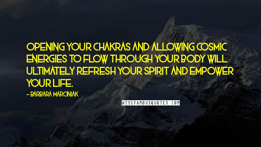 Barbara Marciniak Quotes: Opening your chakras and allowing cosmic energies to flow through your body will ultimately refresh your spirit and empower your life.