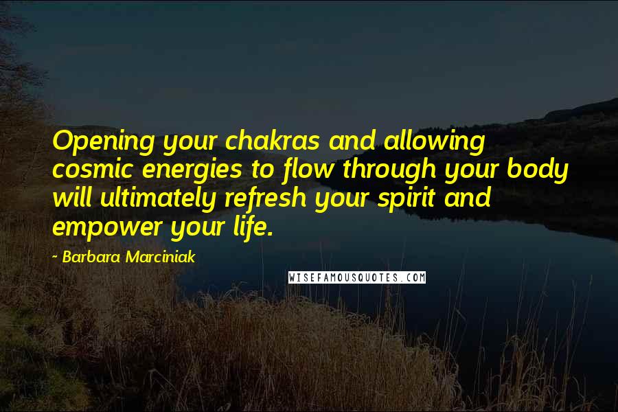 Barbara Marciniak Quotes: Opening your chakras and allowing cosmic energies to flow through your body will ultimately refresh your spirit and empower your life.