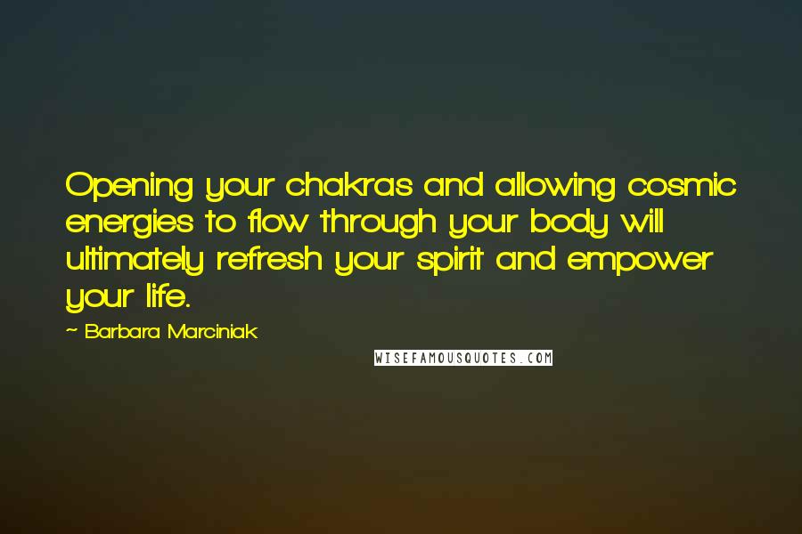 Barbara Marciniak Quotes: Opening your chakras and allowing cosmic energies to flow through your body will ultimately refresh your spirit and empower your life.