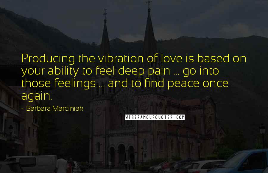 Barbara Marciniak Quotes: Producing the vibration of love is based on your ability to feel deep pain ... go into those feelings ... and to find peace once again.