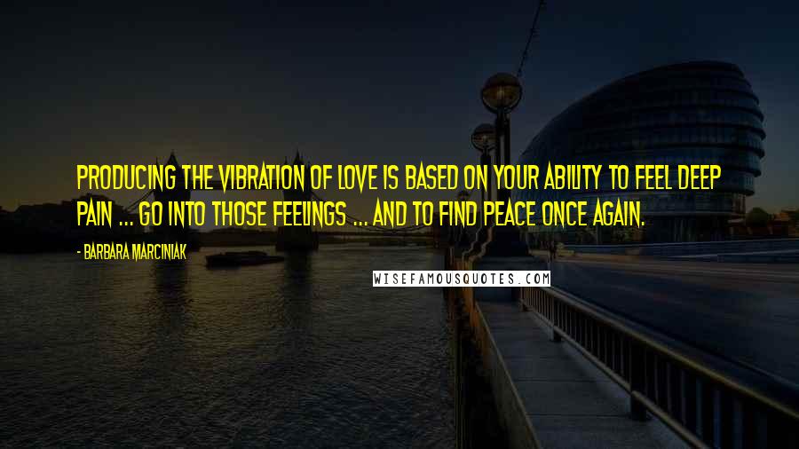 Barbara Marciniak Quotes: Producing the vibration of love is based on your ability to feel deep pain ... go into those feelings ... and to find peace once again.