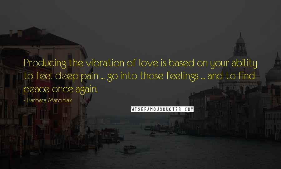 Barbara Marciniak Quotes: Producing the vibration of love is based on your ability to feel deep pain ... go into those feelings ... and to find peace once again.