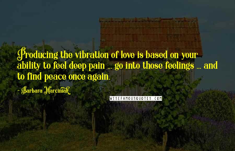 Barbara Marciniak Quotes: Producing the vibration of love is based on your ability to feel deep pain ... go into those feelings ... and to find peace once again.