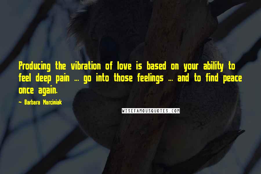 Barbara Marciniak Quotes: Producing the vibration of love is based on your ability to feel deep pain ... go into those feelings ... and to find peace once again.