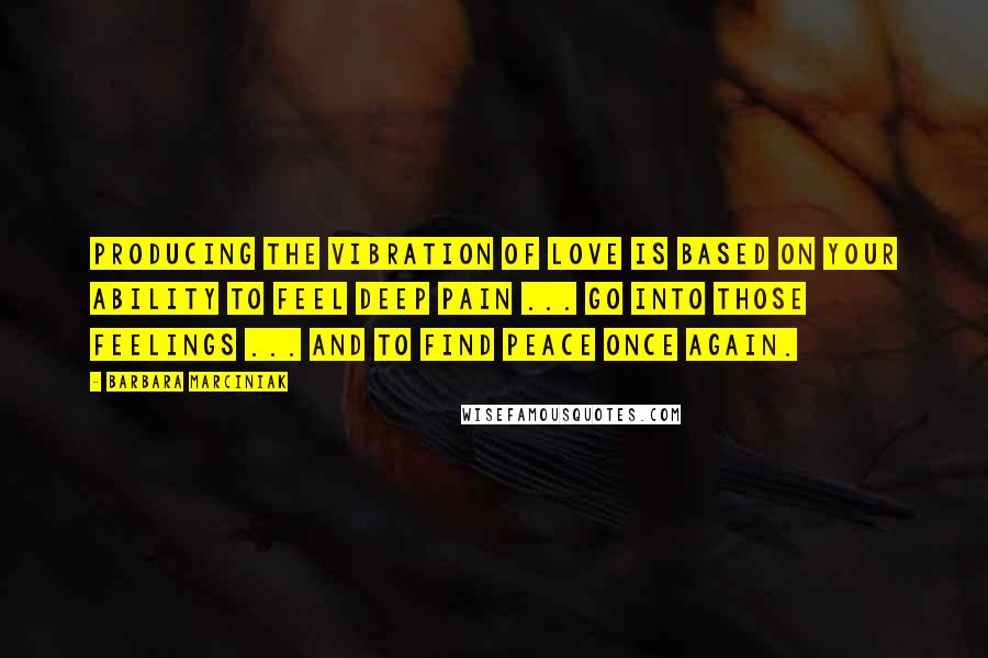 Barbara Marciniak Quotes: Producing the vibration of love is based on your ability to feel deep pain ... go into those feelings ... and to find peace once again.