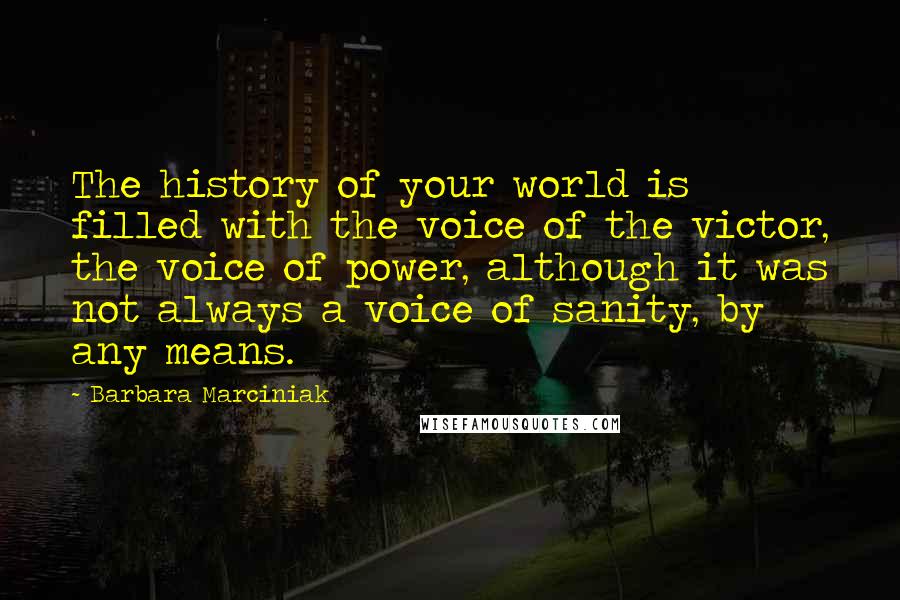 Barbara Marciniak Quotes: The history of your world is filled with the voice of the victor, the voice of power, although it was not always a voice of sanity, by any means.