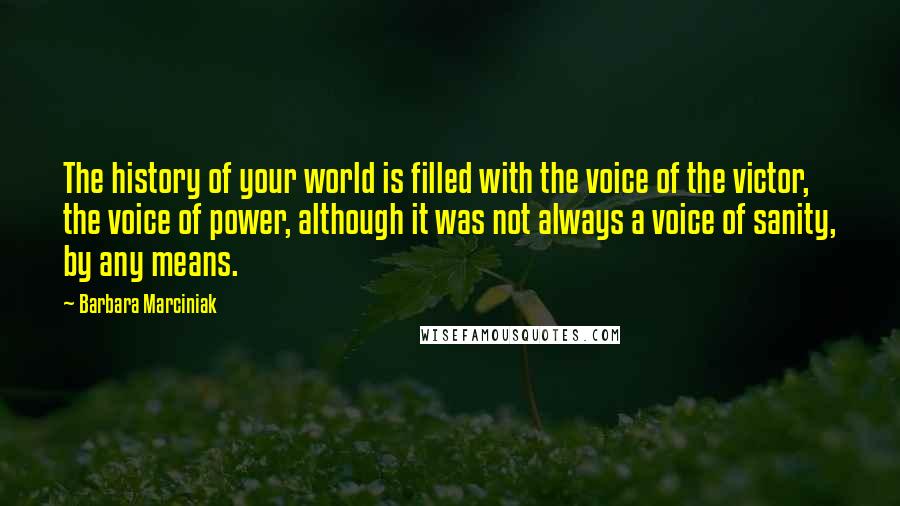 Barbara Marciniak Quotes: The history of your world is filled with the voice of the victor, the voice of power, although it was not always a voice of sanity, by any means.