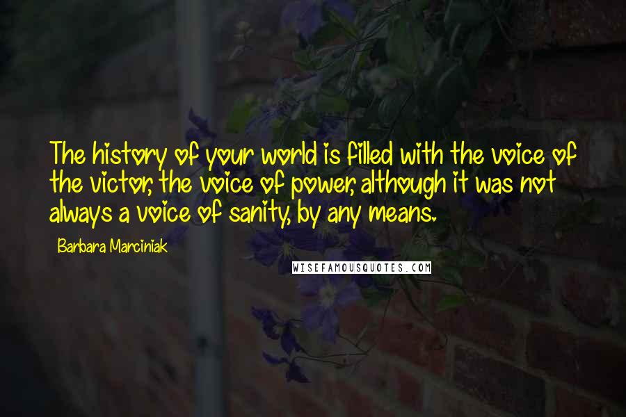 Barbara Marciniak Quotes: The history of your world is filled with the voice of the victor, the voice of power, although it was not always a voice of sanity, by any means.