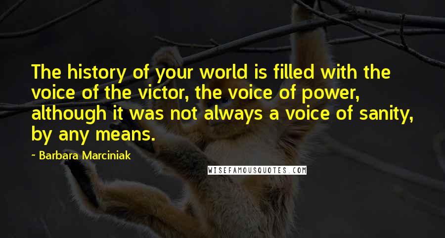 Barbara Marciniak Quotes: The history of your world is filled with the voice of the victor, the voice of power, although it was not always a voice of sanity, by any means.