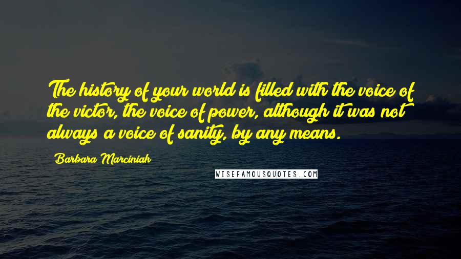 Barbara Marciniak Quotes: The history of your world is filled with the voice of the victor, the voice of power, although it was not always a voice of sanity, by any means.