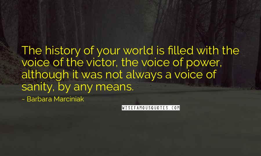 Barbara Marciniak Quotes: The history of your world is filled with the voice of the victor, the voice of power, although it was not always a voice of sanity, by any means.