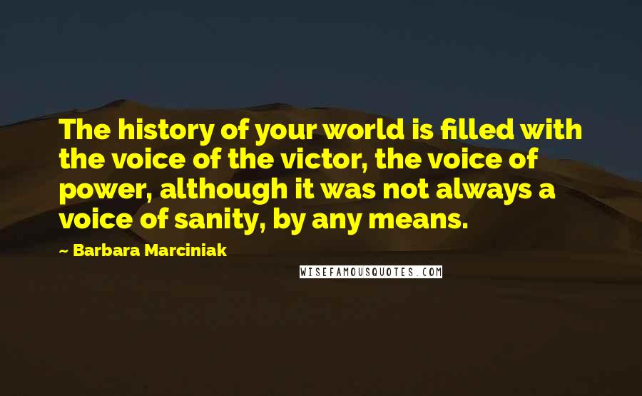 Barbara Marciniak Quotes: The history of your world is filled with the voice of the victor, the voice of power, although it was not always a voice of sanity, by any means.