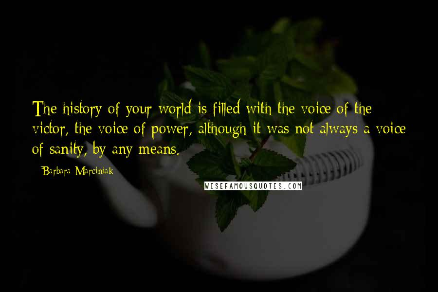 Barbara Marciniak Quotes: The history of your world is filled with the voice of the victor, the voice of power, although it was not always a voice of sanity, by any means.