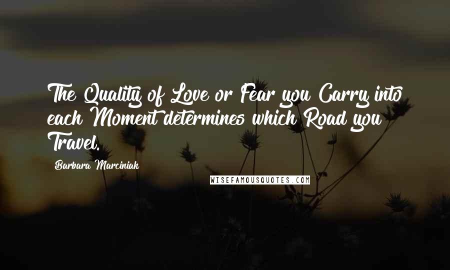 Barbara Marciniak Quotes: The Quality of Love or Fear you Carry into each Moment determines which Road you Travel.