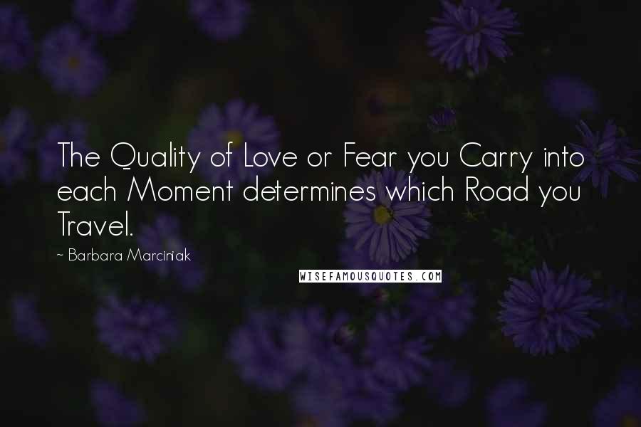 Barbara Marciniak Quotes: The Quality of Love or Fear you Carry into each Moment determines which Road you Travel.