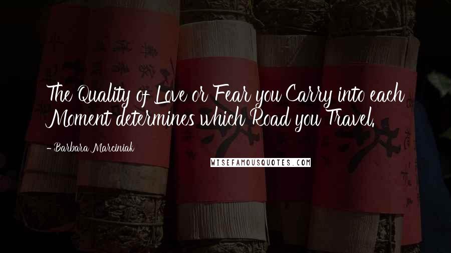 Barbara Marciniak Quotes: The Quality of Love or Fear you Carry into each Moment determines which Road you Travel.