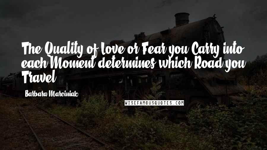 Barbara Marciniak Quotes: The Quality of Love or Fear you Carry into each Moment determines which Road you Travel.