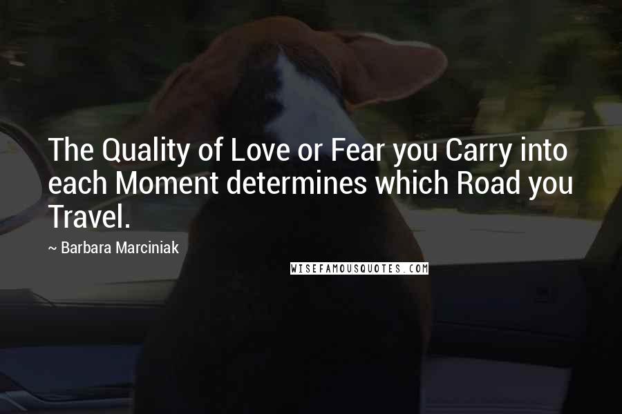 Barbara Marciniak Quotes: The Quality of Love or Fear you Carry into each Moment determines which Road you Travel.